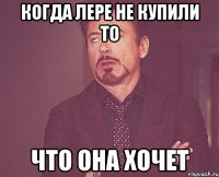 Когда Лере не купили то Что она хочет