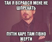 ТАК Я ВСРАВСЯ МЕНЕ НЕ ШПРЕХАТЬ путін харе там гівно жерти