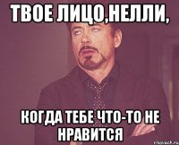 твое лицо,Нелли, когда тебе что-то не нравится