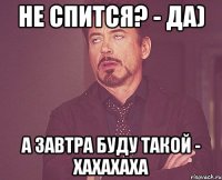 не спится? - да) а завтра буду такой - хахахаха