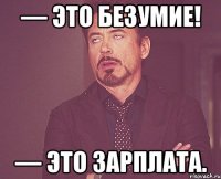 — Это безумие! — Это зарплата.