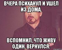 Вчера психанул и ушел из дома. Вспомнил, что живу один, вернулся.