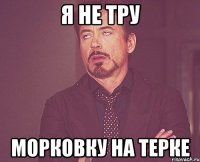 Я не тру Морковку на терке