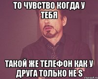 ТО ЧУВСТВО КОГДА У ТЕБЯ Такой же телефон как у друга только не S