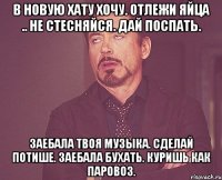 В новую хату хочу. отлежи яйца .. Не стесняйся. Дай поспать. Заебала твоя музыка. Сделай потише. Заебала бухать. Куришь как паровоз.