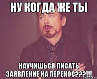 НУ КОГДА ЖЕ ТЫ НАУЧИШЬСЯ ПИСАТЬ ЗАЯВЛЕНИЕ НА ПЕРЕНОС???!!!