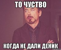 То чуство Когда не дали деник