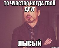 то чувство когда твой друг ЛЫСЫЙ