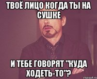 Твоё лицо когда ты на сушке И тебе говорят "куда ходеть-то"?