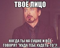 Твоё лицо Когда ты на сушке и все говорят "куда тебе худеть-то"?