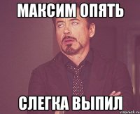 максим опять слегка выпил