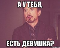 а у тебя, есть девушка?