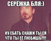 Серёжка бля:) ну ебать скажи ты ей что ты её любишь!!!!