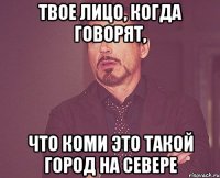 Твое лицо, когда говорят, что Коми это такой город на севере