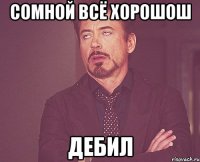 Сомной всё хорошош Дебил