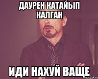 Даурен катайып калган Иди нахуй ваще