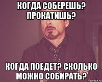 когда соберешь? прокатишь? когда поедет? сколько можно собирать?