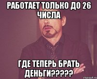 работает только до 26 числа где теперь брать деньги?????