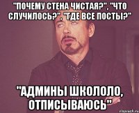 "Почему стена чистая?", "Что случилось?", "Где все посты?" "Админы школоло, отписываюсь"