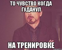 то чувство когда гуданул на тренировке