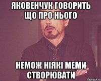 Яковенчук говорить що про нього немож ніякі меми створювати