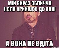 мій вираз обличчя коли прийшов до сяні а вона не вдіта