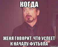 когда Женя говорит, что успеет к началу футбола