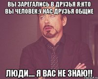 вы зарегались в друзья я:кто вы Человек:у нас друзья общие люди.... я вас не знаю!!