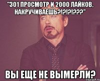 "301 просмотр и 2000 лайков, накручиваешь?!?!?!???" ВЫ ЕЩЕ НЕ ВЫМЕРЛИ?