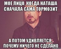 мое лицо, когда Наташа сначала сама тормозит А потом удивляется, почему ничего не сделано