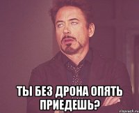  Ты без Дрона опять приедешь?