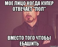 Мое лицо когда купер отвечает "лол" вместо того чтобы ебашить