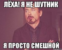 Лёха! я не шутник Я просто смешной