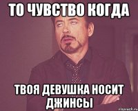 то чувство когда твоя девушка носит джинсы