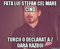 Fata lui Stefan cel Mare cind turcii o declarat a 7 oara razboi