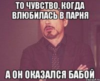 то чувство, когда влюбилась в парня а он оказался бабой