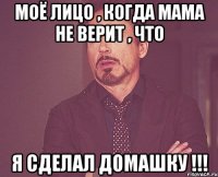 Моё лицо , когда мама не верит , что я сделал домашку !!!