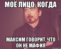 моё лицо, когда Максим говорит, что он не мафия