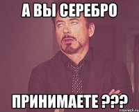 А вы серебро принимаете ???