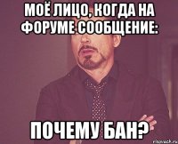 Моё лицо, когда на форуме сообщение: Почему бан?