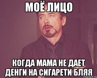 моё лицо когда мама не дает денги на сигарети бляя