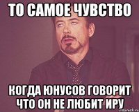 То самое чувство когда Юнусов говорит что он не любит Иру