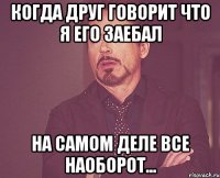 КОГДА ДРУГ ГОВОРИТ ЧТО Я ЕГО ЗАЕБАЛ НА САМОМ ДЕЛЕ ВСЕ НАОБОРОТ...