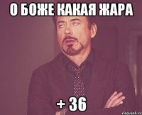 О Боже какая жара + 36