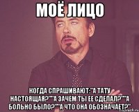 моё лицо когда спрашивают:"а тату настоящая?""а зачем ты ее сделал?""а больно было?""а что она обозначает?"