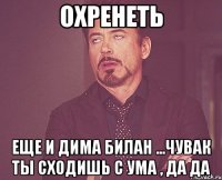 охренеть еще и дима билан ...чувак ты сходишь с ума , да да