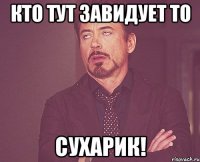 кто тут завидует то сухарик!