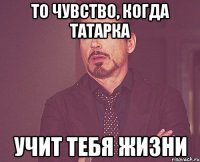 То чувство, когда татарка учит тебя жизни