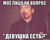 Моё лицо на вопрос: "Девушка есть?"