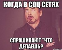 Когда в соц сетях спрашивают "Что делаешь?